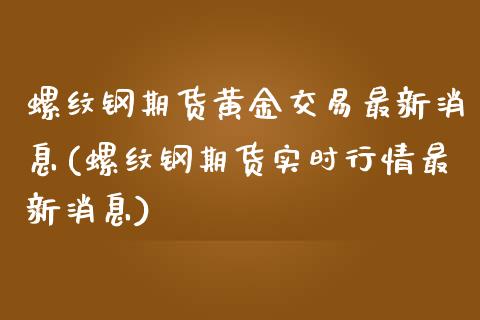 螺纹钢期货黄金交易最新消息(螺纹钢期货实时行情最新消息)