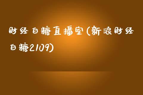 财经白糖直播室(新浪财经白糖2109)