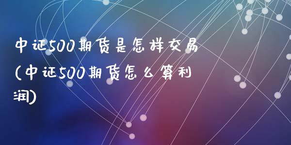 中证500期货是怎样交易(中证500期货怎么算利润)