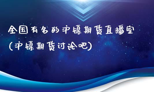 全国有名的沪镍期货直播室(沪镍期货讨论吧)