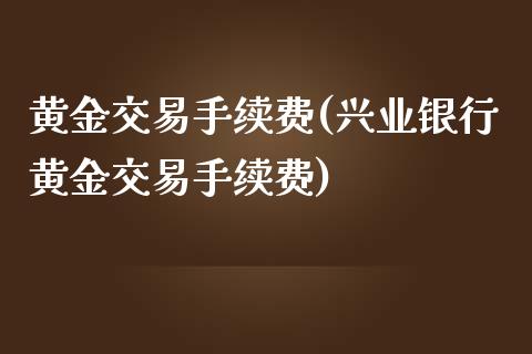 黄金交易手续费(兴业银行黄金交易手续费)