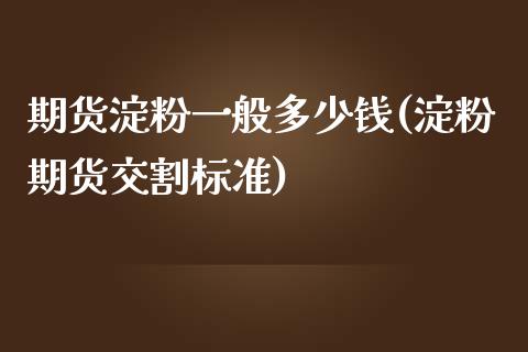 期货淀粉一般多少钱(淀粉期货交割标准)