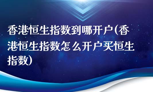 香港恒生指数到哪开户(香港恒生指数怎么开户买恒生指数)