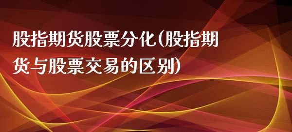 股指期货股票分化(股指期货与股票交易的区别)