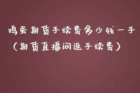 鸡蛋期货手续费多少钱一手（期货直播间返手续费）