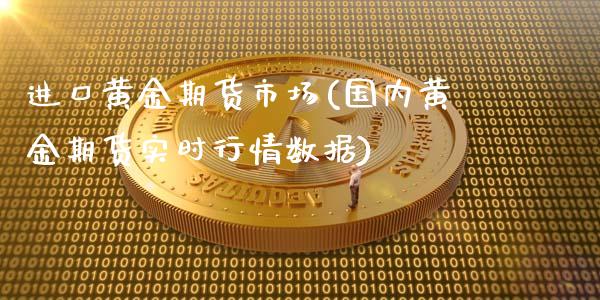 进口黄金期货市场(国内黄金期货实时行情数据)