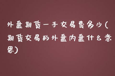 外盘期货一手交易费多少(期货交易的外盘内盘什么意思)