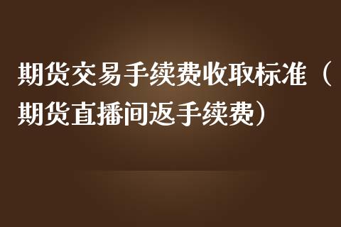 期货交易手续费收取标准（期货直播间返手续费）