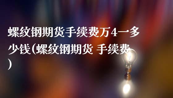 螺纹钢期货手续费万4一多少钱(螺纹钢期货 手续费)