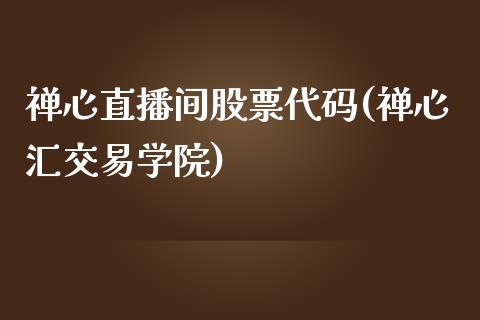 禅心直播间股票代码(禅心汇交易学院)