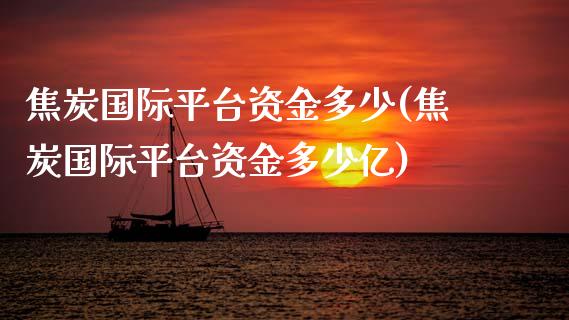 焦炭国际平台资金多少(焦炭国际平台资金多少亿)