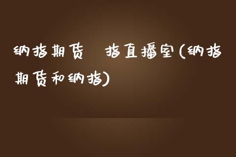 纳指期货徳指直播室(纳指期货和纳指)