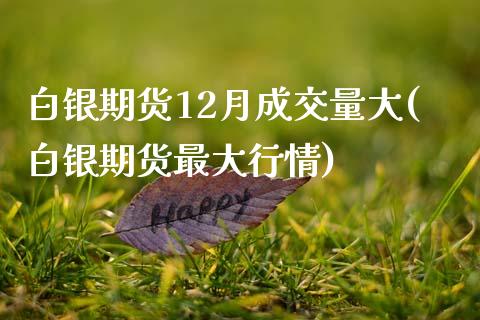 白银期货12月成交量大(白银期货最大行情)