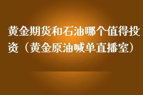 黄金期货和石油哪个值得投资（黄金原油喊单直播室）