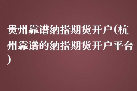 贵州靠谱纳指期货开户(杭州靠谱的纳指期货开户平台)