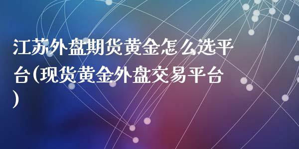 江苏外盘期货黄金怎么选平台(现货黄金外盘交易平台)