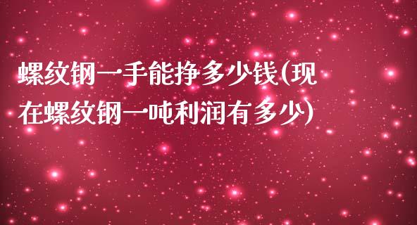 螺纹钢一手能挣多少钱(现在螺纹钢一吨利润有多少)