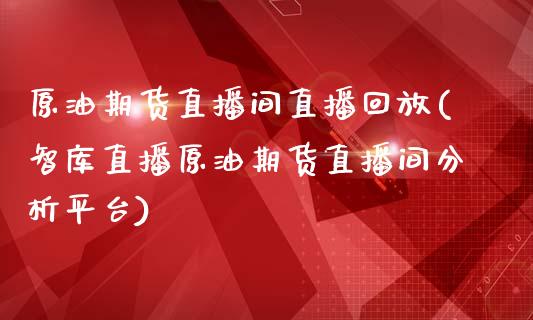 原油期货直播间直播回放(智库直播原油期货直播间分析平台)