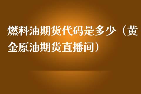 燃料油期货代码是多少（黄金原油期货直播间）