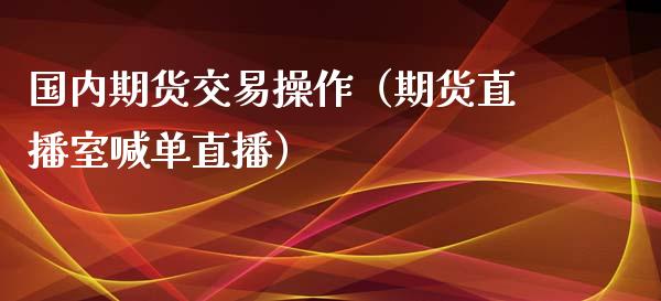 国内期货交易操作（期货直播室喊单直播）