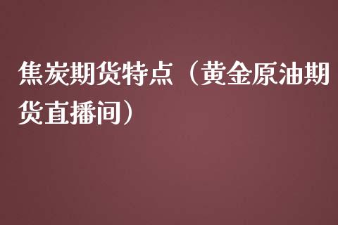 焦炭期货特点（黄金原油期货直播间）