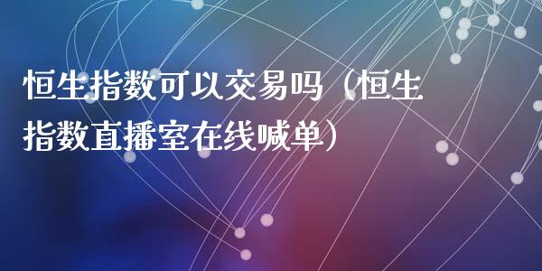 恒生指数可以交易吗（恒生指数直播室在线喊单）