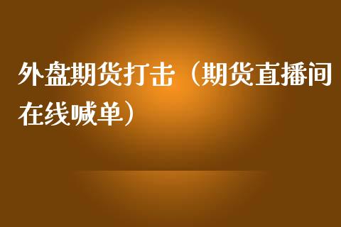 外盘期货打击（期货直播间在线喊单）