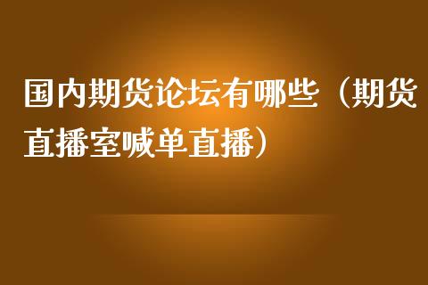 国内期货论坛有哪些（期货直播室喊单直播）