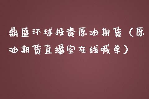 鼎盛环球投资原油期货（原油期货直播室在线喊单）