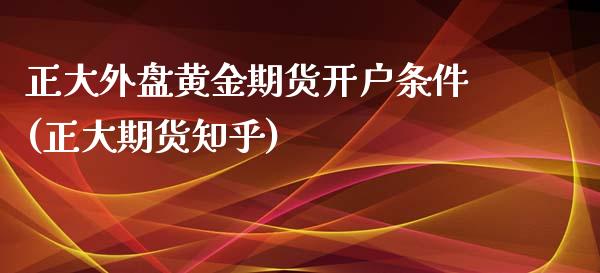 正大外盘黄金期货开户条件(正大期货知乎)