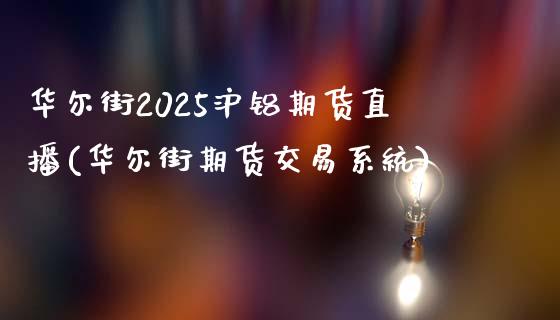 华尔街2025沪铝期货直播(华尔街期货交易系统)