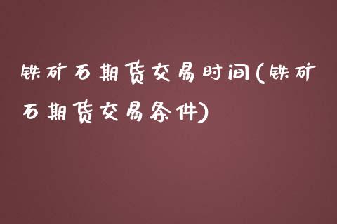 铁矿石期货交易时间(铁矿石期货交易条件)