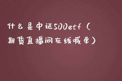 什么是中证500etf（期货直播间在线喊单）