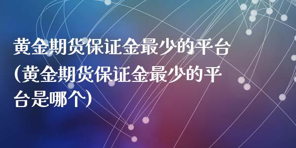 黄金期货保证金最少的平台(黄金期货保证金最少的平台是哪个)