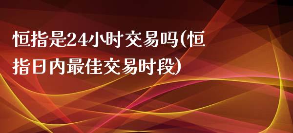 恒指是24小时交易吗(恒指日内最佳交易时段)