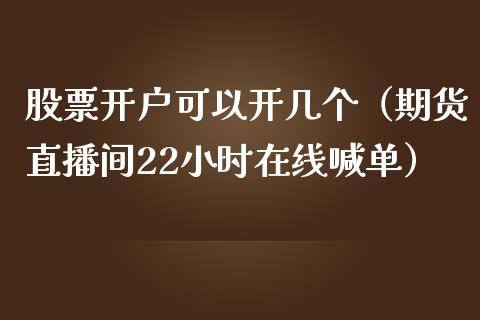 股票开户可以开几个（期货直播间22小时在线喊单）