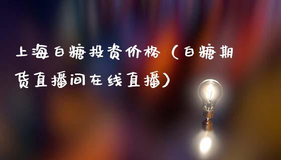 上海白糖投资价格（白糖期货直播间在线直播）