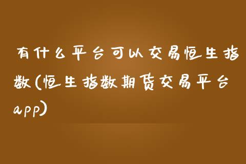 有什么平台可以交易恒生指数(恒生指数期货交易平台app)