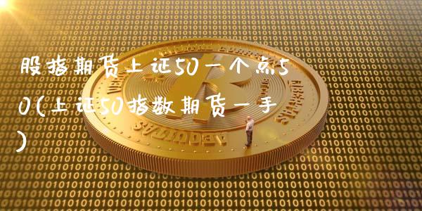 股指期货上证50一个点50(上证50指数期货一手)