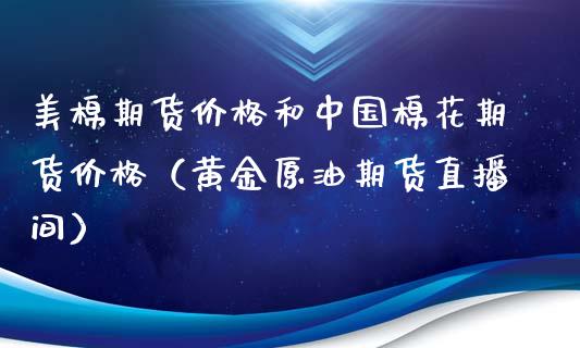 美棉期货价格和中国棉花期货价格（黄金原油期货直播间）