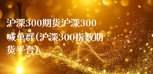 沪深300期货沪深300喊单群(沪深300指数期货平台)