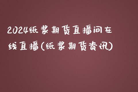 2024纸浆期货直播间在线直播(纸浆期货资讯)