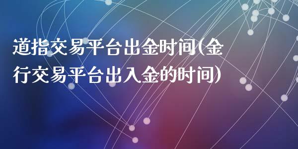 道指交易平台出金时间(金行交易平台出入金的时间)