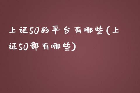 上证50的平台有哪些(上证50都有哪些)