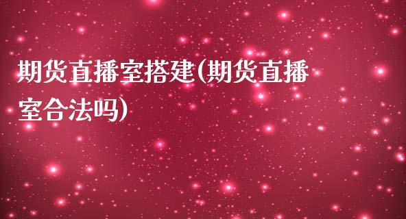 期货直播室搭建(期货直播室合法吗)