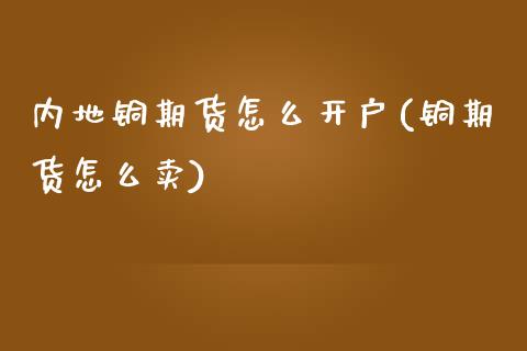 内地铜期货怎么开户(铜期货怎么卖)