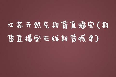 江苏天然气期货直播室(期货直播室在线期货喊单)