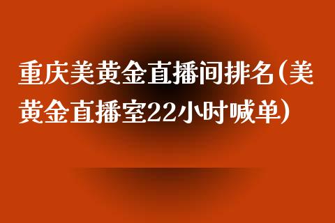 重庆美黄金直播间排名(美黄金直播室22小时喊单)