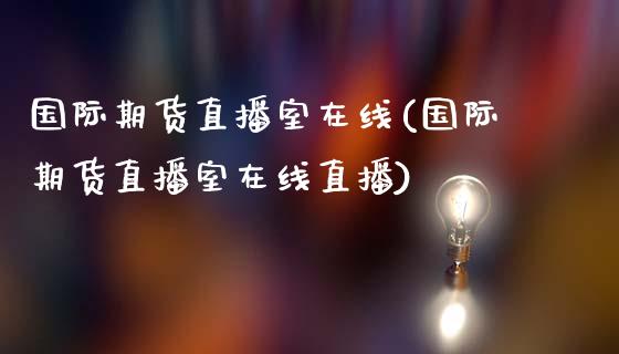 国际期货直播室在线(国际期货直播室在线直播)