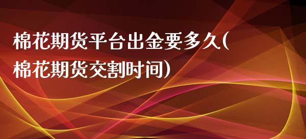 棉花期货平台出金要多久(棉花期货交割时间)